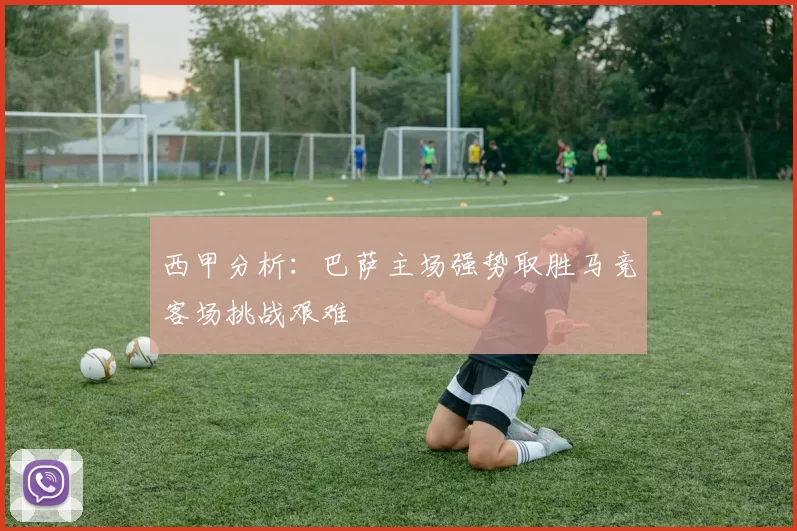 西甲分析：巴萨主场强势取胜马竞客场挑战艰难