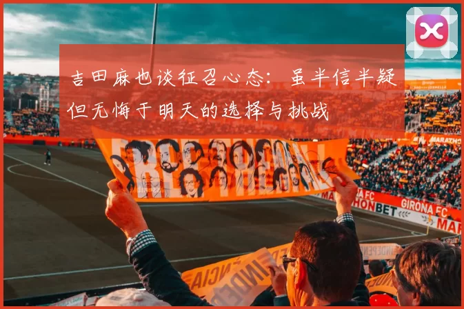 吉田麻也谈征召心态：虽半信半疑但无悔于明天的选择与挑战