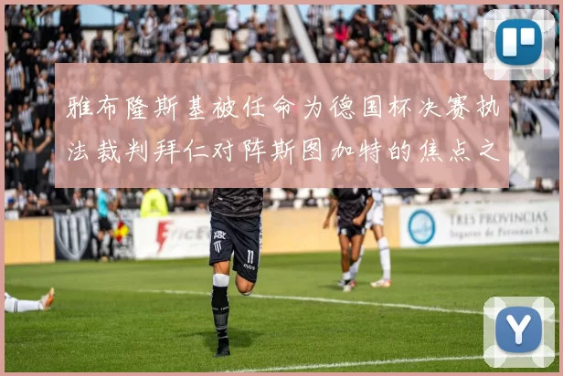 雅布隆斯基被任命为德国杯决赛执法裁判拜仁对阵斯图加特的焦点之战即将来临