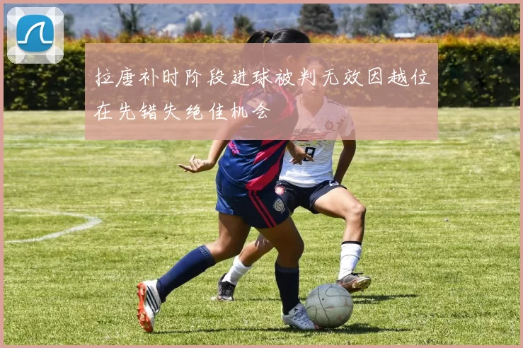 拉唐补时阶段进球被判无效因越位在先错失绝佳机会