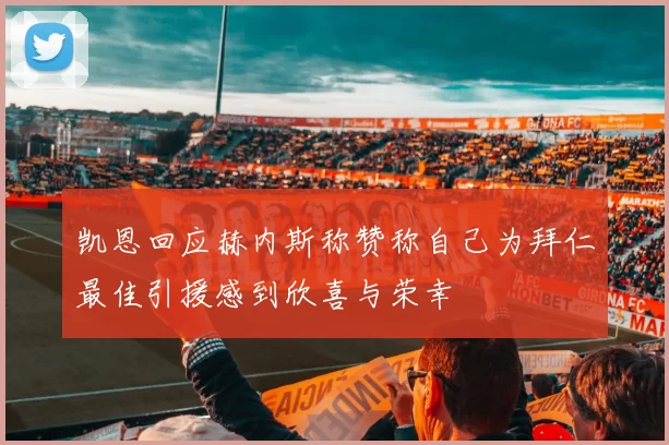 凯恩回应赫内斯称赞称自己为拜仁最佳引援感到欣喜与荣幸