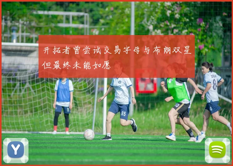 开拓者曾尝试交易字母与布朗双星但最终未能如愿
