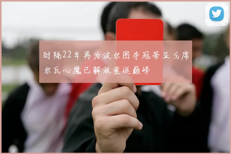 时隔22年再为波尔图夺冠蒂亚戈席尔瓦心魔已解放重返巅峰