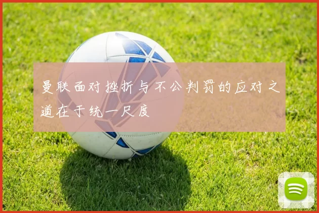 曼联面对挫折与不公判罚的应对之道在于统一尺度