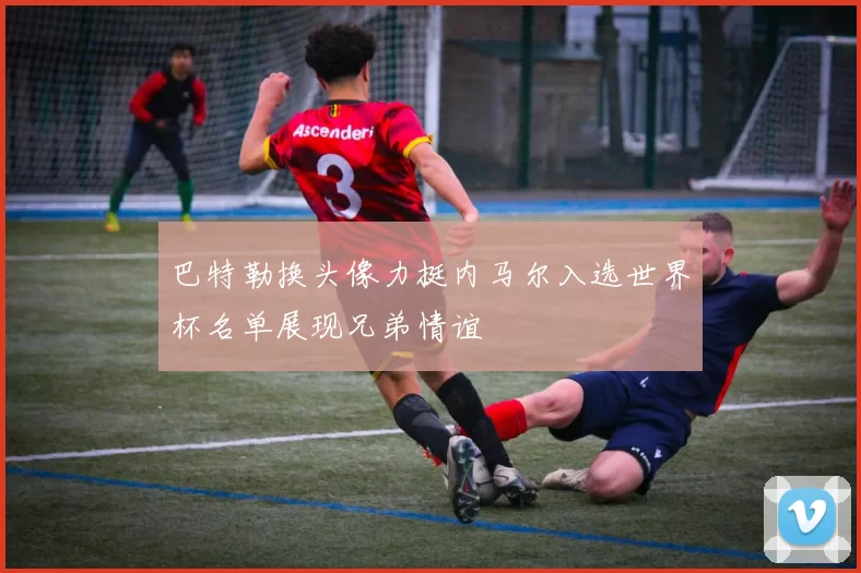 巴特勒换头像力挺内马尔入选世界杯名单展现兄弟情谊