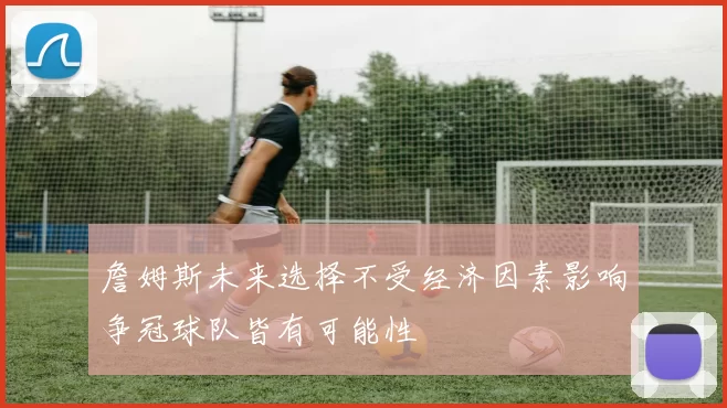 詹姆斯未来选择不受经济因素影响争冠球队皆有可能性