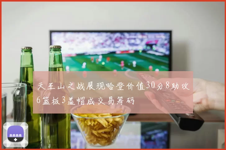 天王山之战展现哈登价值30分8助攻6篮板3盖帽成交易筹码