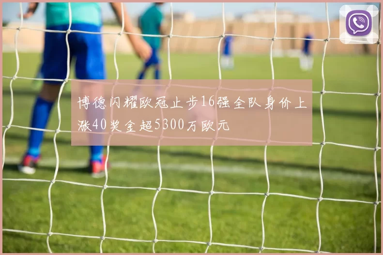 博德闪耀欧冠止步16强全队身价上涨40奖金超5300万欧元