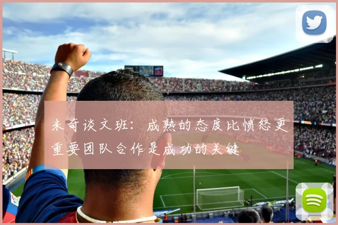 米奇谈文班：成熟的态度比愤怒更重要团队合作是成功的关键