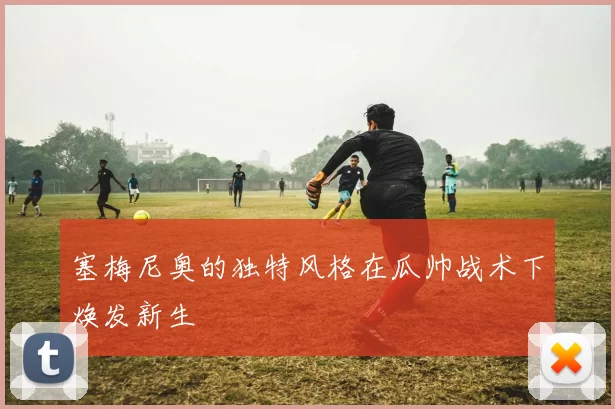塞梅尼奥的独特风格在瓜帅战术下焕发新生