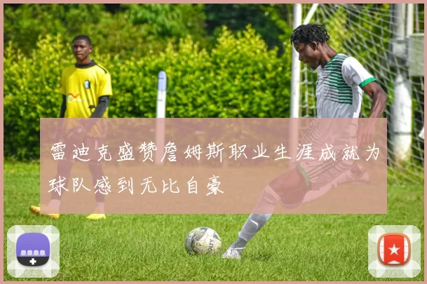 雷迪克盛赞詹姆斯职业生涯成就为球队感到无比自豪