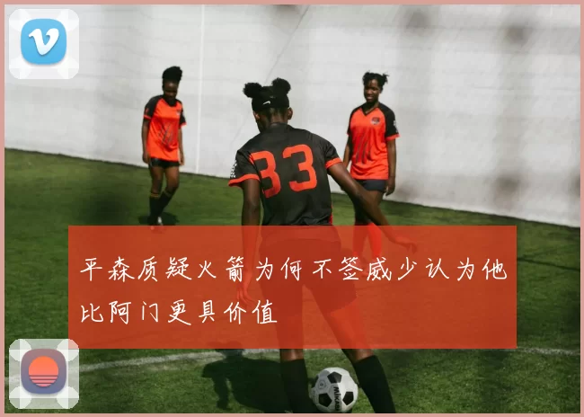 平森质疑火箭为何不签威少认为他比阿门更具价值