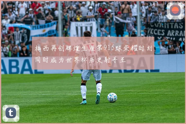梅西再创辉煌生涯第915球荣耀时刻同时成为世界杯历史射手王