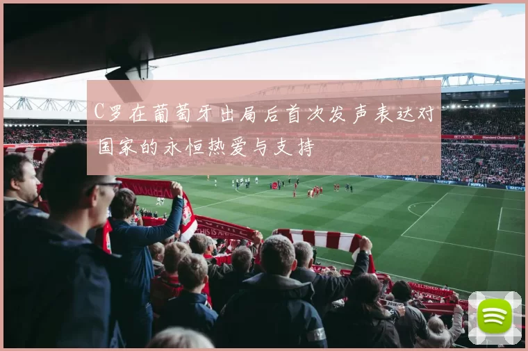 C罗在葡萄牙出局后首次发声表达对国家的永恒热爱与支持