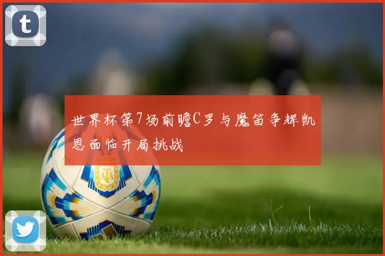 世界杯第7场前瞻C罗与魔笛争辉凯恩面临开局挑战
