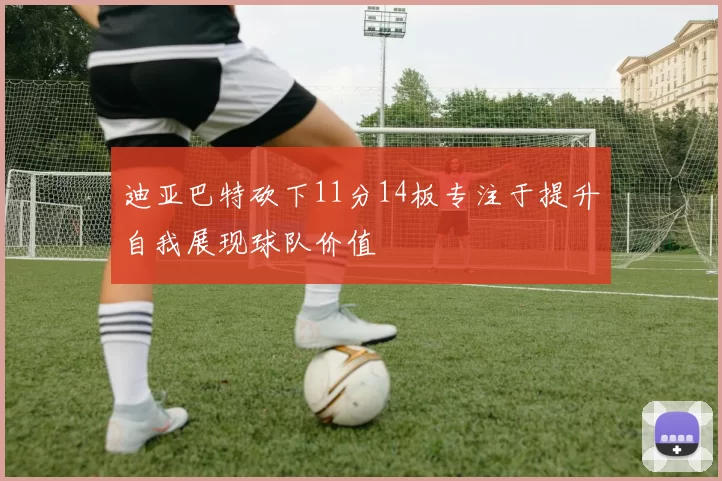 迪亚巴特砍下11分14板专注于提升自我展现球队价值