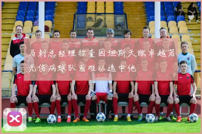 马刺总经理称奎因坦斯天赋卓越若无伤病球队或难以选中他