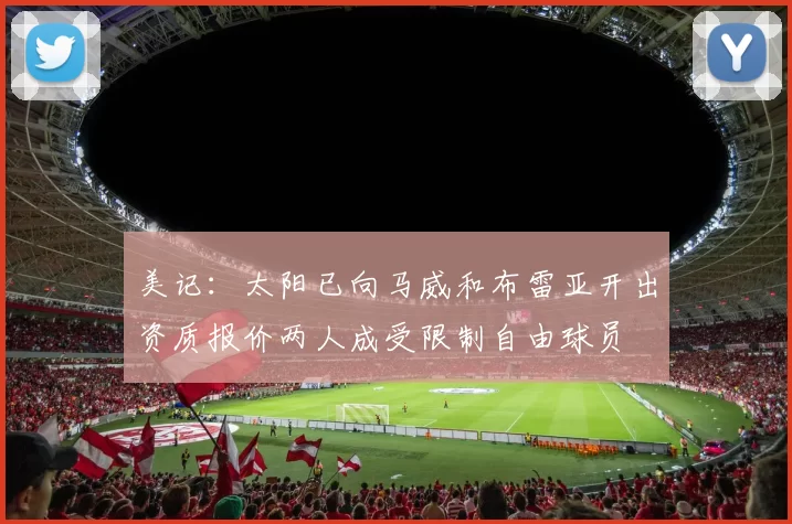 美记：太阳已向马威和布雷亚开出资质报价两人成受限制自由球员
