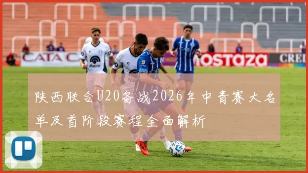 陕西联合U20备战2026年中青赛大名单及首阶段赛程全面解析