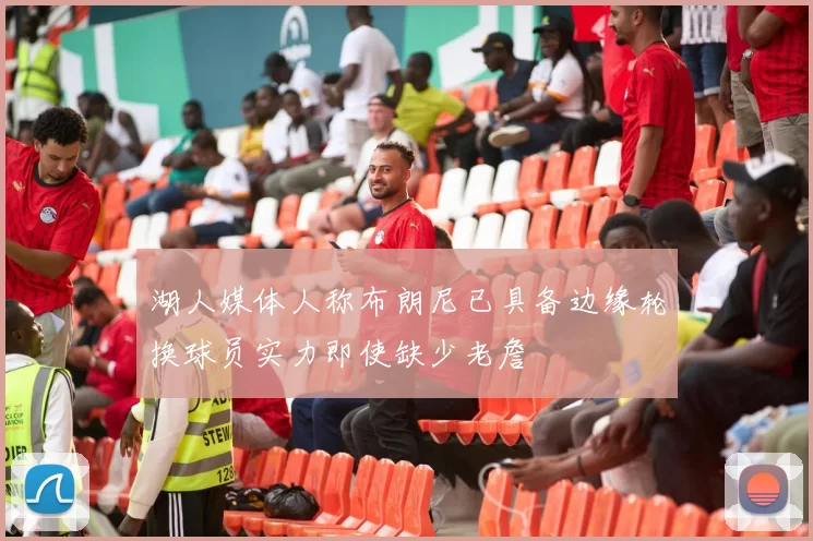 湖人媒体人称布朗尼已具备边缘轮换球员实力即使缺少老詹