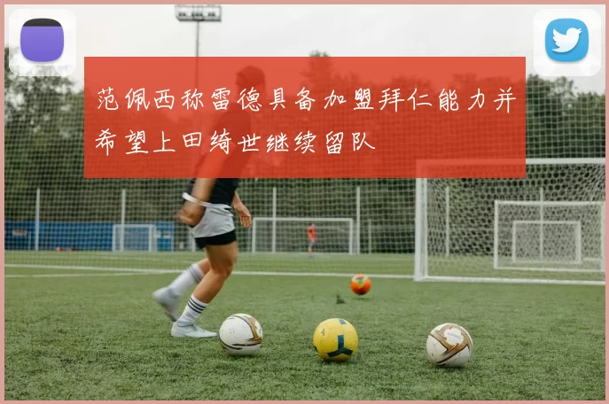 范佩西称雷德具备加盟拜仁能力并希望上田绮世继续留队