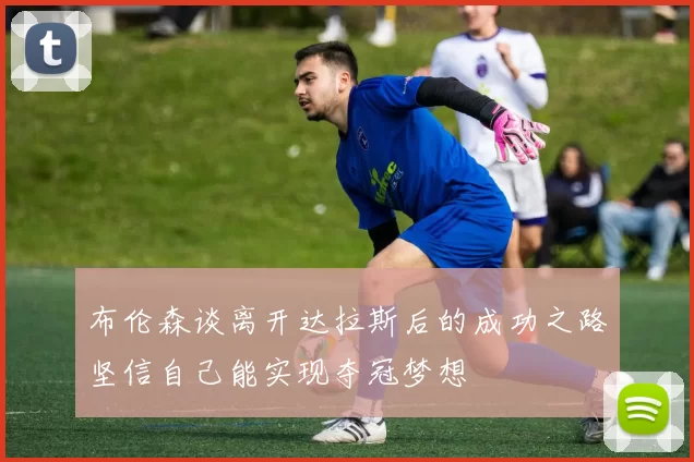 布伦森谈离开达拉斯后的成功之路坚信自己能实现夺冠梦想