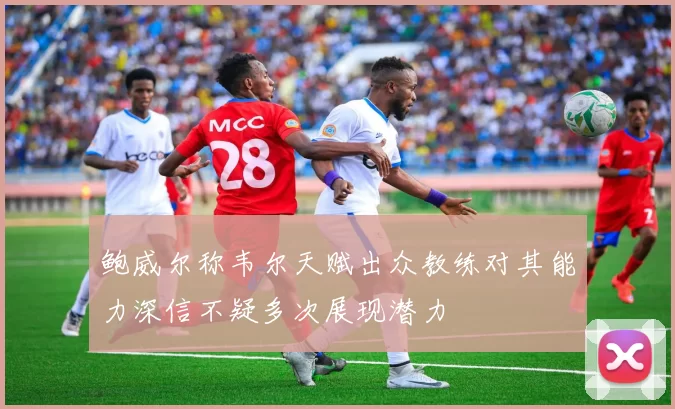 鲍威尔称韦尔天赋出众教练对其能力深信不疑多次展现潜力